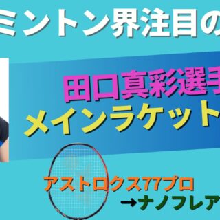 田口真彩選手のメインラケットがアストロクス77プロからナノフレア800